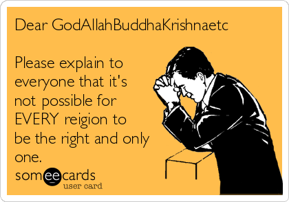 Dear GodAllahBuddhaKrishnaetc

Please explain to
everyone that it's
not possible for
EVERY reigion to
be the right and only
one.