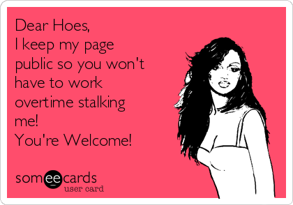 Dear Hoes,
I keep my page
public so you won't
have to work
overtime stalking
me!
You're Welcome!
