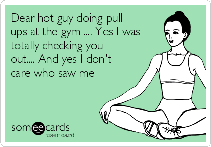 Dear hot guy doing pull
ups at the gym .... Yes I was
totally checking you
out.... And yes I don't
care who saw me