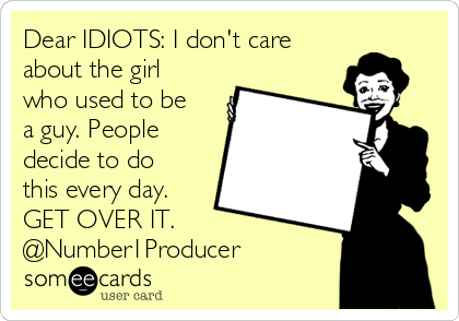 Dear IDIOTS: I don't care
about the girl
who used to be
a guy. People
decide to do
this every day.
GET OVER IT.
@Number1Producer