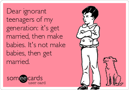 Dear ignorant
teenagers of my 
generation: it's get
married, then make 
babies. It's not make 
babies, then get
married.
