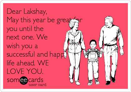 Dear Lakshay,
May this year be great for
you until the
next one. We
wish you a
successful and happy
life ahead. WE
LOVE YOU.