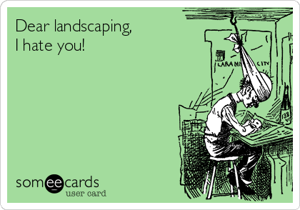 Dear landscaping,
I hate you!