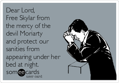 Dear Lord,
Free Skylar from
the mercy of the
devil Moriarty
and protect our
sanities from
appearing under her
bed at night.