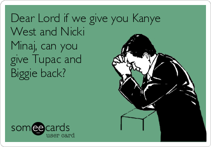 Dear Lord if we give you Kanye
West and Nicki
Minaj, can you
give Tupac and
Biggie back?