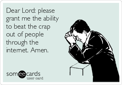 Dear Lord: please
grant me the ability
to beat the crap
out of people
through the
internet. Amen.
