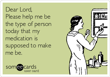 Dear Lord, 
Please help me be
the type of person
today that my
medication is
supposed to make
me be. 