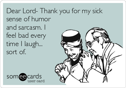 Dear Lord- Thank you for my sick
sense of humor
and sarcasm. I
feel bad every
time I laugh...
sort of.