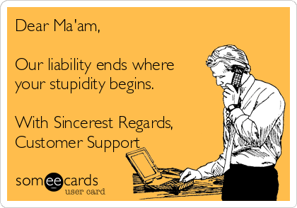 Dear Ma'am,

Our liability ends where
your stupidity begins.

With Sincerest Regards,
Customer Support