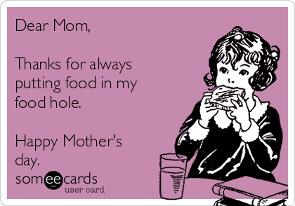 Dear Mom,

Thanks for always
putting food in my
food hole.

Happy Mother's
day.