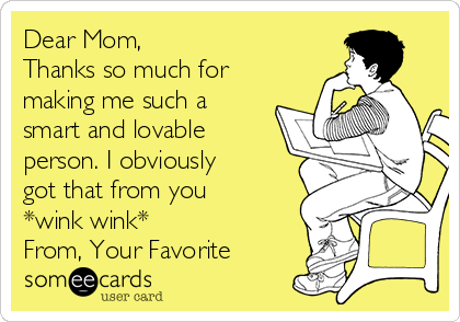 Dear Mom,
Thanks so much for
making me such a
smart and lovable
person. I obviously
got that from you
*wink wink*
From, Your Favorite