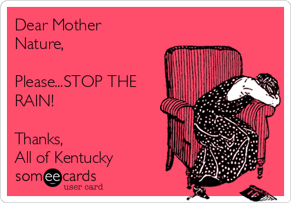 Dear Mother
Nature, 

Please...STOP THE
RAIN!

Thanks,
All of Kentucky