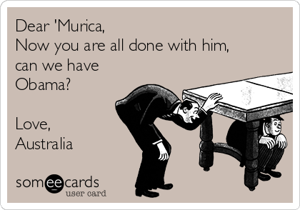 Dear 'Murica,
Now you are all done with him, 
can we have
Obama?

Love,
Australia