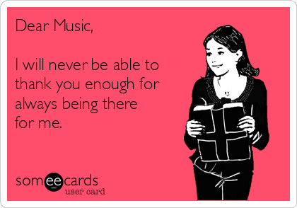 Dear Music,

I will never be able to
thank you enough for
always being there
for me.