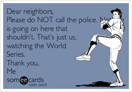 Dear neighbors, 
Please do NOT call the police. Nothing
is going on here that
shouldn’t. That’s just us,
watching the World
Series. 
Thank you, 
Me 