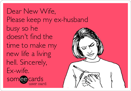 Dear New Wife,
Please keep my ex-husband
busy so he
doesn't find the
time to make my
new life a living
hell. Sincerely, 
Ex-wife.