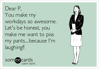 Dear P, 
You make my
workdays so awesome.
Let's be honest, you
make me want to piss
my pants....because I'm 
laughing!!