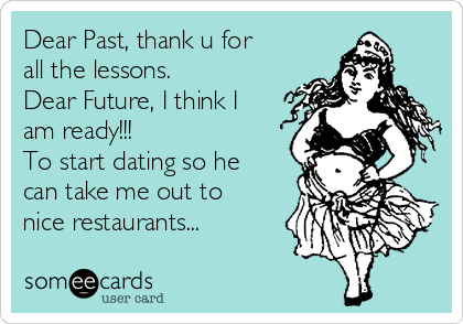 Dear Past, thank u for
all the lessons.
Dear Future, I think I
am ready!!!
To start dating so he
can take me out to
nice restaurants...