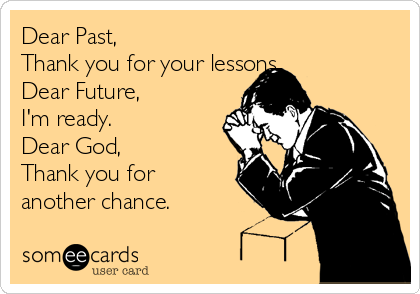 Dear Past,
Thank you for your lessons.
Dear Future, 
I'm ready.
Dear God,
Thank you for
another chance.