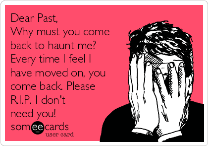 Dear Past,
Why must you come
back to haunt me?
Every time I feel I
have moved on, you
come back. Please
R.I.P. I don't
need you!