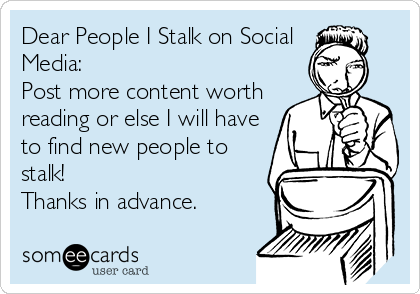 Dear People I Stalk on Social
Media:
Post more content worth
reading or else I will have
to find new people to
stalk! 
Thanks in advance.