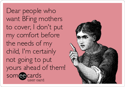 Dear people who
want BFing mothers
to cover, I don't put
my comfort before
the needs of my
child, I'm certainly
not going to put
yours ahead of them!