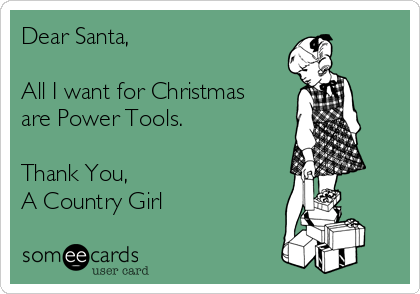 Dear Santa,

All I want for Christmas
are Power Tools.

Thank You,
A Country Girl