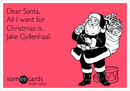 Dear Santa,
All I want for
Christmas is... 
Jake Gyllenhaal.