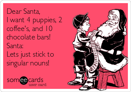 Dear Santa, 
I want 4 puppies, 2
coffee's, and 10
chocolate bars!
Santa: 
Lets just stick to
singular nouns!