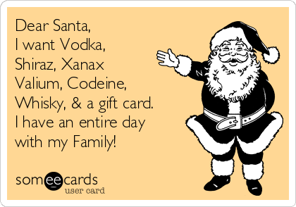 Dear Santa,
I want Vodka,
Shiraz, Xanax
Valium, Codeine, 
Whisky, & a gift card. 
I have an entire day
with my Family! 
