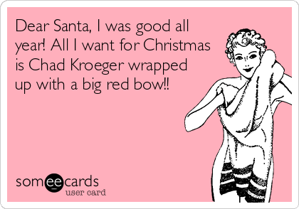 Dear Santa, I was good all
year! All I want for Christmas
is Chad Kroeger wrapped
up with a big red bow!!