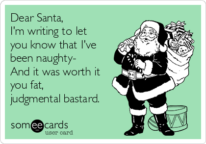 Dear Santa,
I'm writing to let
you know that I've
been naughty- 
And it was worth it
you fat,
judgmental bastard.