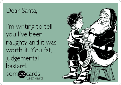 Dear Santa, 

I'm writing to tell
you I've been
naughty and it was
worth it. You fat,
judgemental
bastard. 