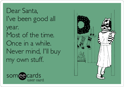 Dear Santa,
I've been good all
year.
Most of the time.
Once in a while.
Never mind, I'll buy
my own stuff.