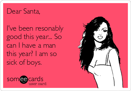 Dear Santa,

I've been resonably
good this year... So
can I have a man
this year? I am so
sick of boys. 