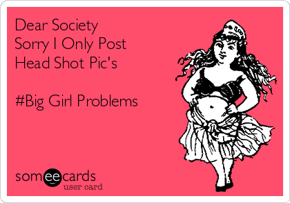 Dear Society
Sorry I Only Post
Head Shot Pic's

#Big Girl Problems