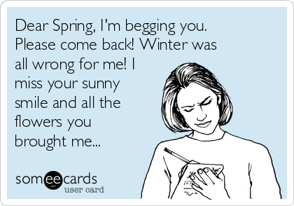 Dear Spring, I'm begging you.
Please come back! Winter was
all wrong for me! I
miss your sunny
smile and all the
flowers you
brought me...
