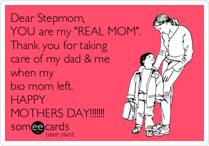 Dear Stepmom,
YOU are my "REAL MOM".
Thank you for taking
care of my dad & me
when my 
bio mom left. 
HAPPY 
MOTHERS DAY!!!!!!!