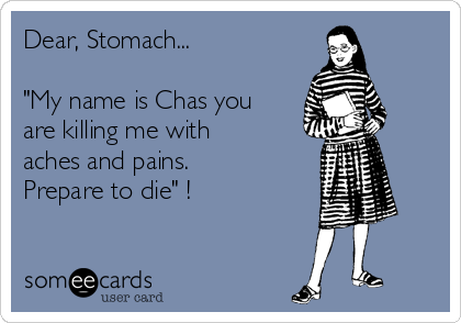 Dear, Stomach...

"My name is Chas you
are killing me with
aches and pains.
Prepare to die" !