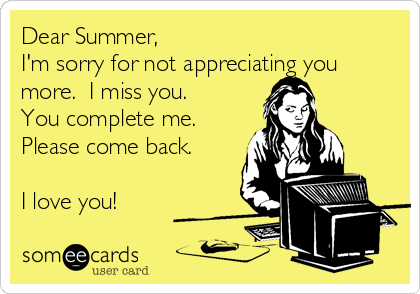 Dear Summer,
I'm sorry for not appreciating you
more.  I miss you.
You complete me.
Please come back.

I love you!