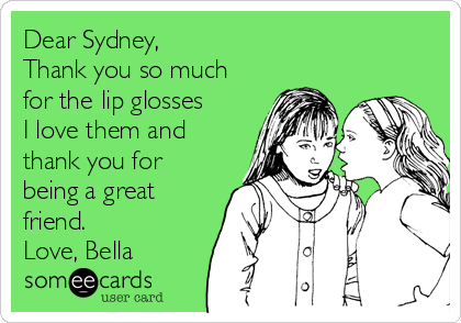 Dear Sydney,
Thank you so much
for the lip glosses
I love them and
thank you for
being a great
friend. 
Love, Bella