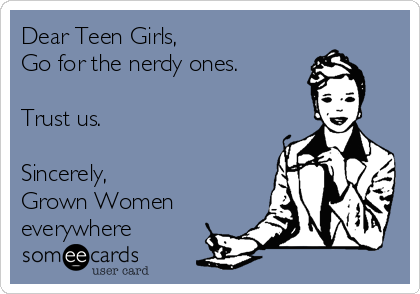 Dear Teen Girls,
Go for the nerdy ones.

Trust us.

Sincerely,
Grown Women
everywhere