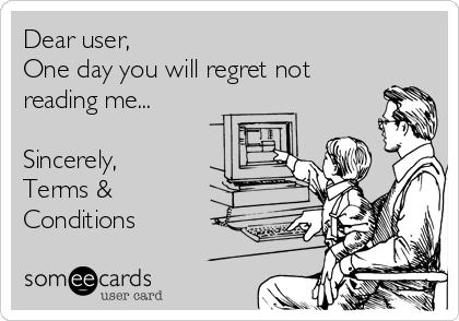 Dear user,
One day you will regret not
reading me...

Sincerely,
Terms &
Conditions