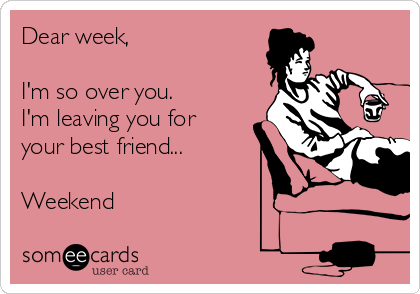 Dear week, 

I'm so over you.
I'm leaving you for
your best friend...

Weekend 
