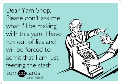 Dear Yarn Shop,
Please don't ask me
what I'll be making
with this yarn. I have
run out of lies and
will be forced to
admit that I am just
feeding the stash. 