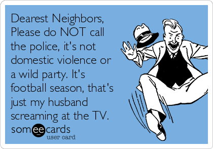 Dearest Neighbors, 
Please do NOT call
the police, it's not
domestic violence or
a wild party. It's
football season, that's
just my husband 
screaming at the TV.