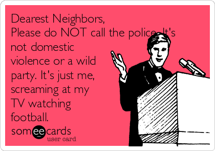 Dearest Neighbors,
Please do NOT call the police. It's
not domestic
violence or a wild
party. It's just me,
screaming at my
TV watching
football. 