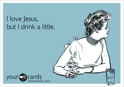 
I love Jesus,
but I drink a little.