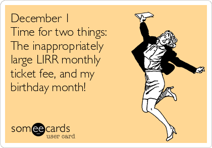 December 1
Time for two things:
The inappropriately
large LIRR monthly
ticket fee, and my
birthday month!