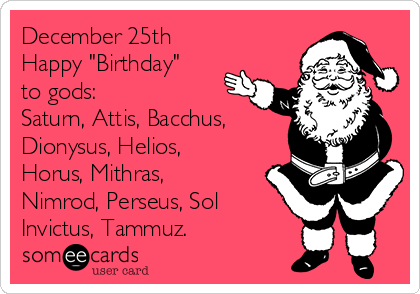 December 25th
Happy "Birthday" 
to gods: 
Saturn, Attis, Bacchus,
Dionysus, Helios,
Horus, Mithras,
Nimrod, Perseus, Sol
Invictus, Tammuz.